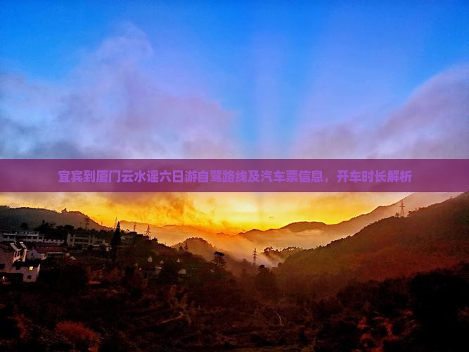 宜宾到厦门云水谣六日游自驾路线及汽车票信息，开车时长解析