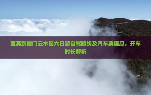 宜宾到厦门云水谣六日游自驾路线及汽车票信息，开车时长解析