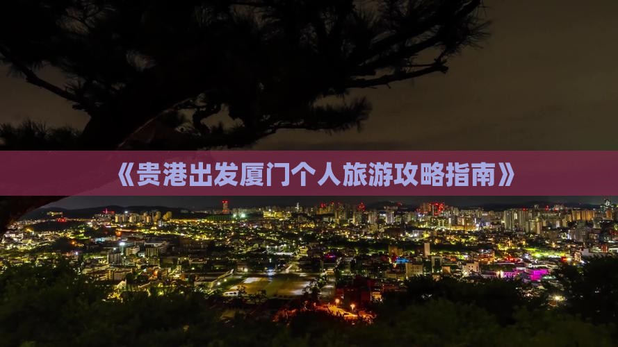 《贵港出发厦门个人旅游攻略指南》