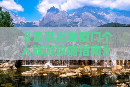 《贵港出发厦门个人旅游攻略指南》
