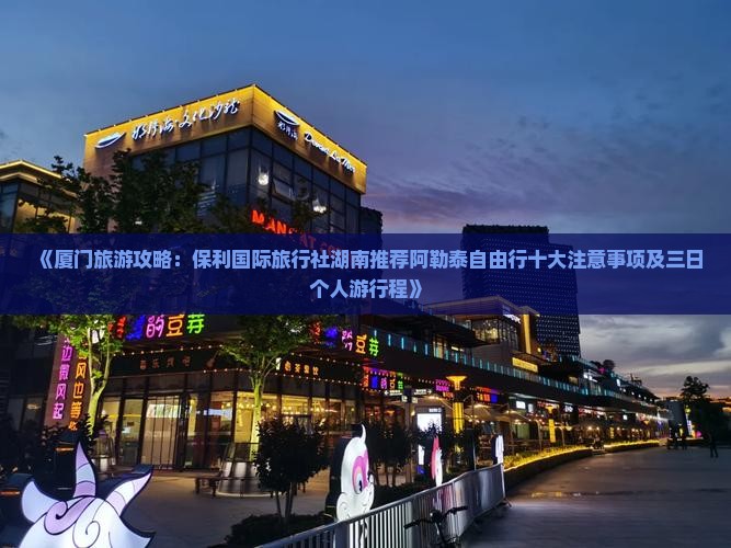 《厦门旅游攻略：保利国际旅行社湖南推荐阿勒泰自由行十大注意事项及三日个人游行程》