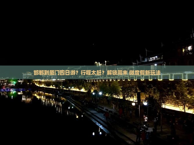 邯郸到厦门四日游？行程太赶？解锁周末+微度假新玩法