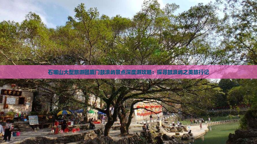 石嘴山大型旅游团厦门鼓浪屿景点深度游攻略：探寻鼓浪屿之美旅行记