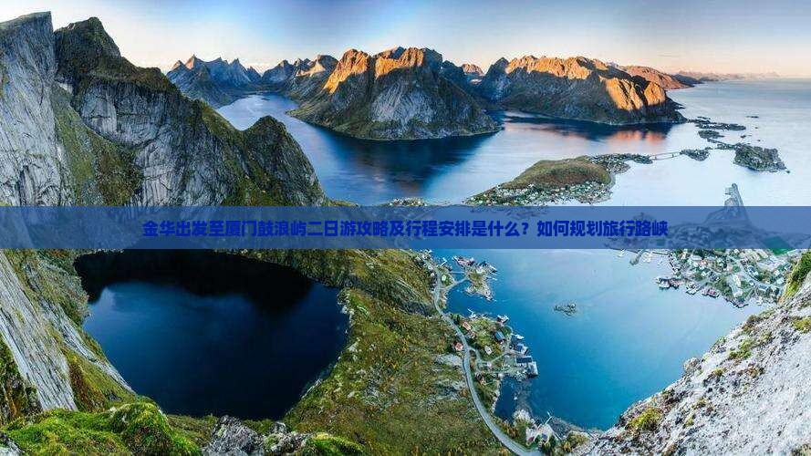 金华出发至厦门鼓浪屿二日游攻略及行程安排是什么？如何规划旅行路峡