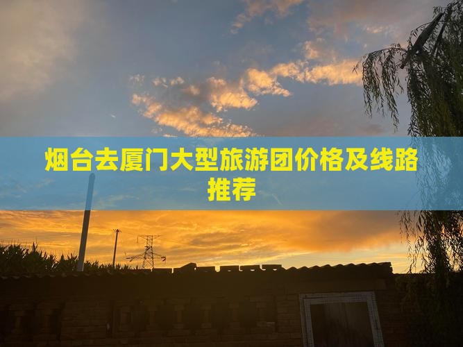 烟台去厦门大型旅游团价格及线路推荐
