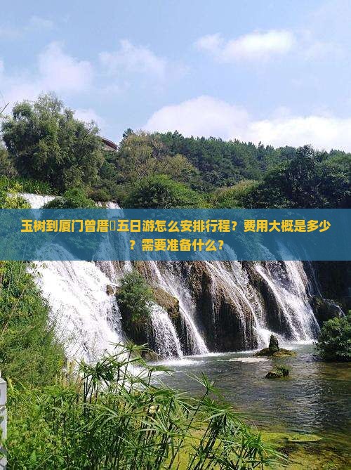 玉树到厦门曾厝垵五日游怎么安排行程？费用大概是多少？需要准备什么？