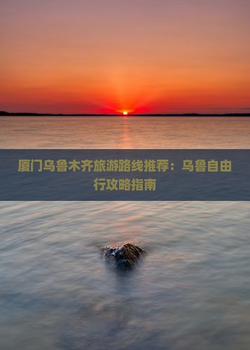 厦门乌鲁木齐旅游路线推荐：乌鲁自由行攻略指南