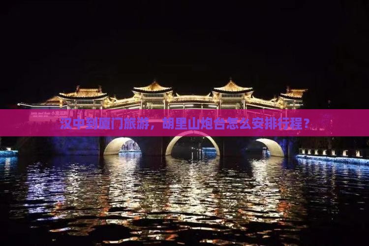 汉中到厦门旅游，胡里山炮台怎么安排行程？