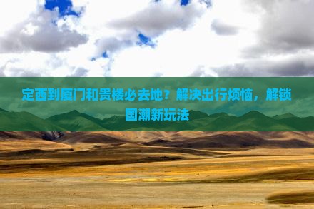 定西到厦门和贵楼必去地？解决出行烦恼，解锁国潮新玩法