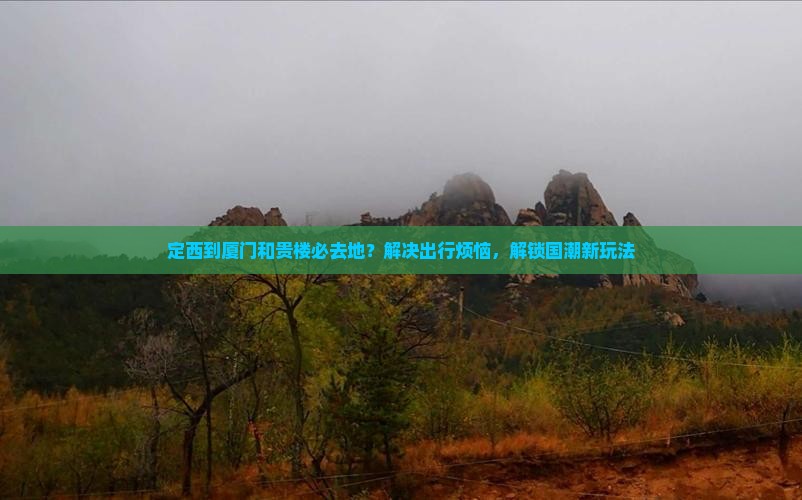 定西到厦门和贵楼必去地？解决出行烦恼，解锁国潮新玩法