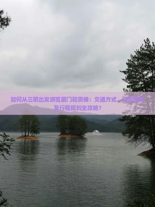 如何从三明出发游览厦门和贵楼：交通方式、住宿推荐及行程规划全攻略？