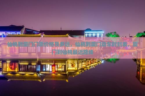 仙桃到厦门门票价格及多远，仙桃到厦门动车时刻表，厦门到仙桃最近路线