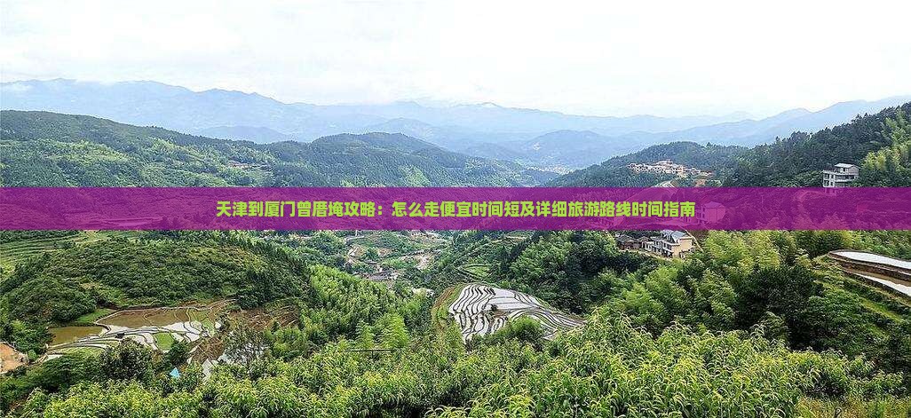 天津到厦门曾厝埯攻略：怎么走便宜时间短及详细旅游路线时间指南