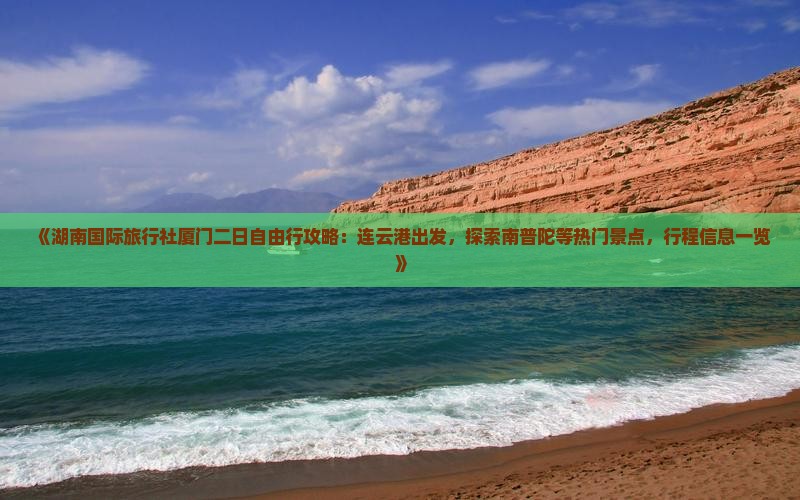 《湖南国际旅行社厦门二日自由行攻略：连云港出发，探索南普陀等热门景点，行程信息一览》