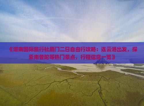 《湖南国际旅行社厦门二日自由行攻略：连云港出发，探索南普陀等热门景点，行程信息一览》