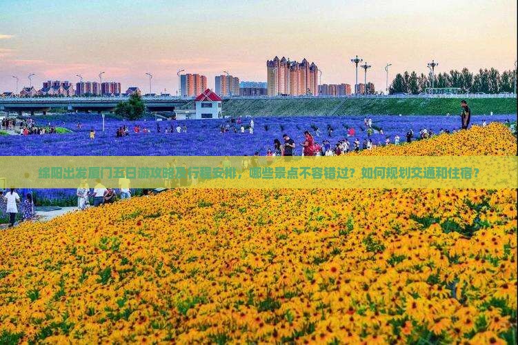绵阳出发厦门五日游攻略及行程安排，哪些景点不容错过？如何规划交通和住宿？