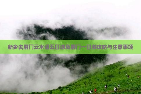 新乡去厦门云水谣五日游及厦门一日游攻略与注意事项