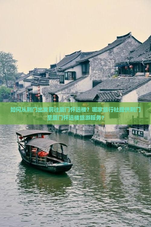 如何从荆门出发前往厦门怀远楼？哪家旅行社提供荆门至厦门怀远楼旅游服务？