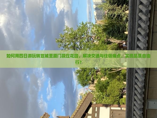 如何用四日游玩转宣城至厦门菽庄花园，解决交通与住宿痛点，实现品质自由行？