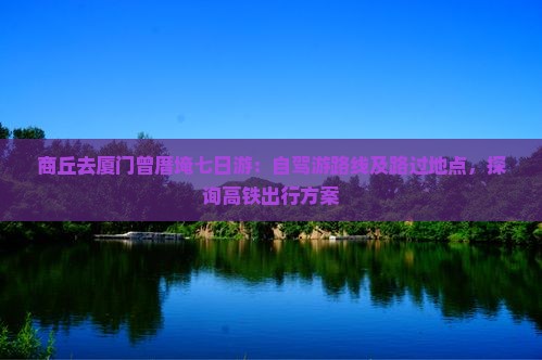 商丘去厦门曾厝埯七日游：自驾游路线及路过地点，探询高铁出行方案