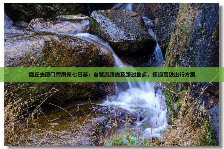 商丘去厦门曾厝埯七日游：自驾游路线及路过地点，探询高铁出行方案