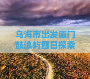 乌海市出发厦门鼓浪屿四日探索之旅