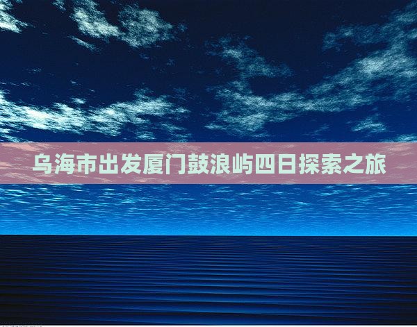 乌海市出发厦门鼓浪屿四日探索之旅