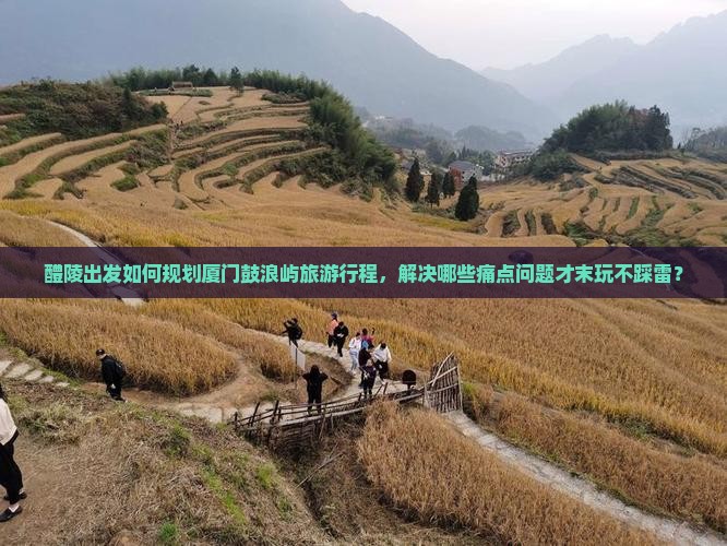 醴陵出发如何规划厦门鼓浪屿旅游行程，解决哪些痛点问题才末玩不踩雷？