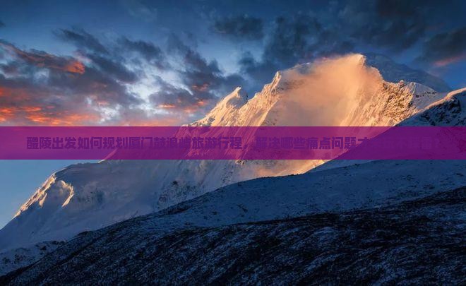 醴陵出发如何规划厦门鼓浪屿旅游行程，解决哪些痛点问题才末玩不踩雷？