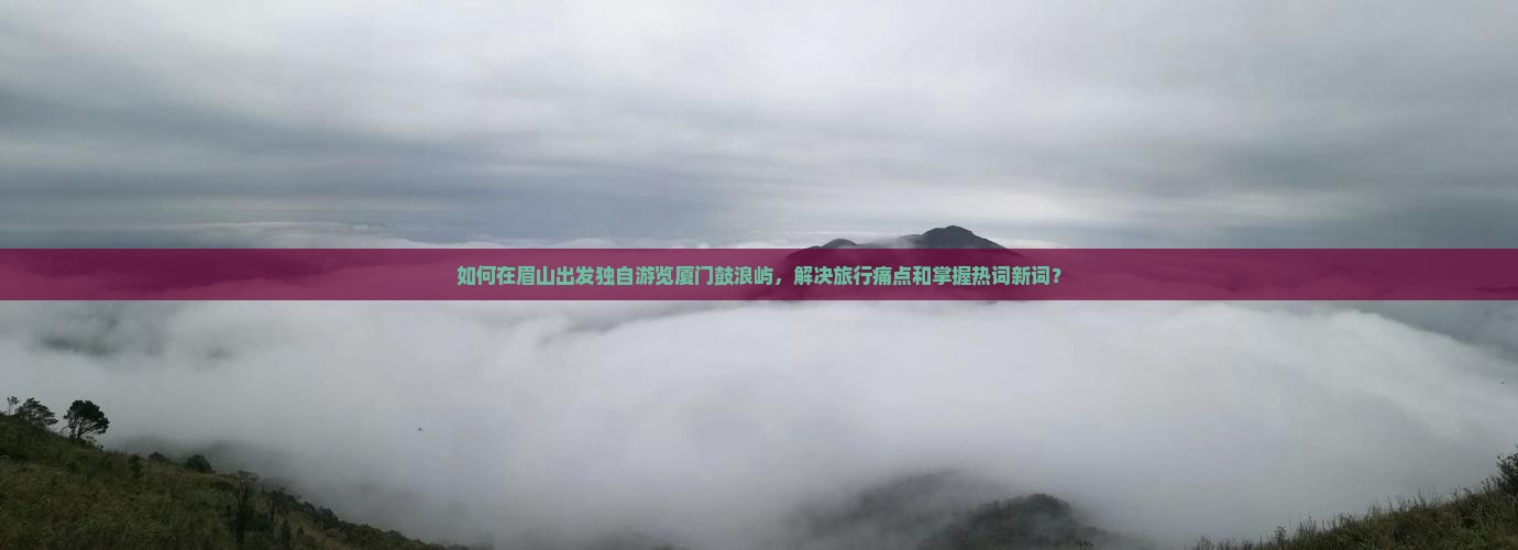 如何在眉山出发独自游览厦门鼓浪屿，解决旅行痛点和掌握热词新词？