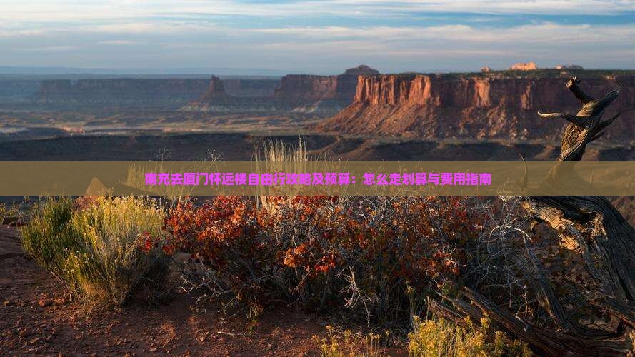南充去厦门怀远楼自由行攻略及预算：怎么走划算与费用指南
