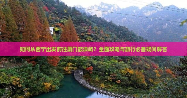 如何从西宁出发前往厦门鼓浪屿？全面攻略与旅行必备疑问解答