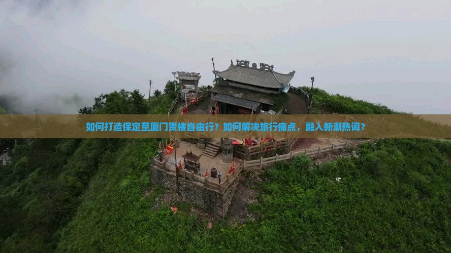 如何打造保定至厦门贵楼自由行？如何解决旅行痛点，融入新潮热词？