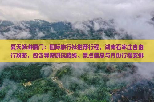 夏天畅游厦门：国际旅行社推荐行程，湖南石家庄自由行攻略，包含导游游玩路线、景点信息与月份行程安排