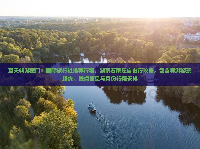 夏天畅游厦门：国际旅行社推荐行程，湖南石家庄自由行攻略，包含导游游玩路线、景点信息与月份行程安排