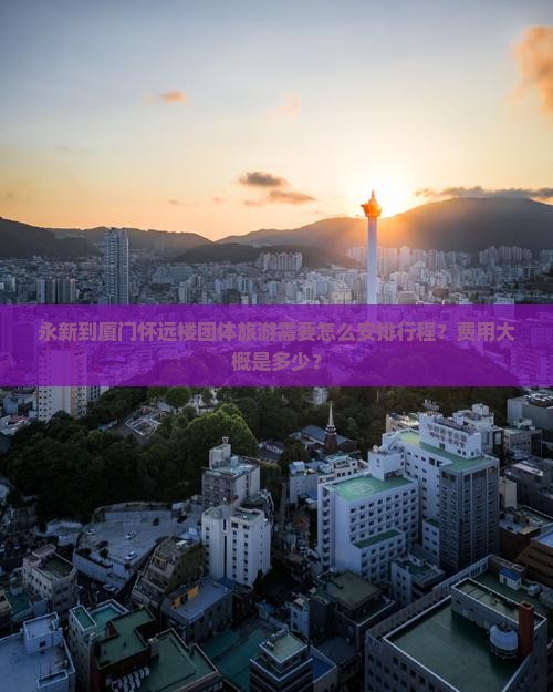 永新到厦门怀远楼团体旅游需要怎么安排行程？费用大概是多少？