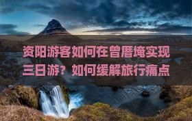 资阳游客如何在曾厝埯实现三日游？如何缓解旅行痛点，玩转网红打卡地？