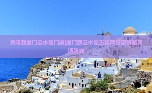 资阳到厦门云水谣门票|厦门到云水谣古镇两日游攻略交通路线