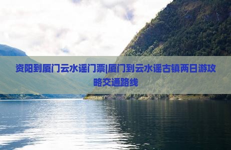 资阳到厦门云水谣门票|厦门到云水谣古镇两日游攻略交通路线