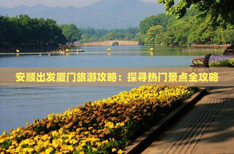 安顺出发厦门旅游攻略：探寻热门景点全攻略