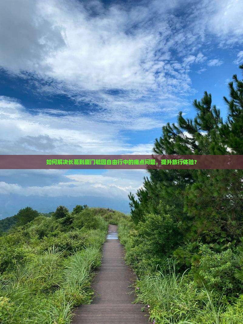 如何解决长葛到厦门毓园自由行中的痛点问题，提升旅行体验？