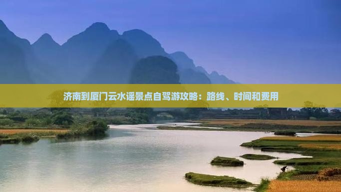 济南到厦门云水谣景点自驾游攻略：路线、时间和费用