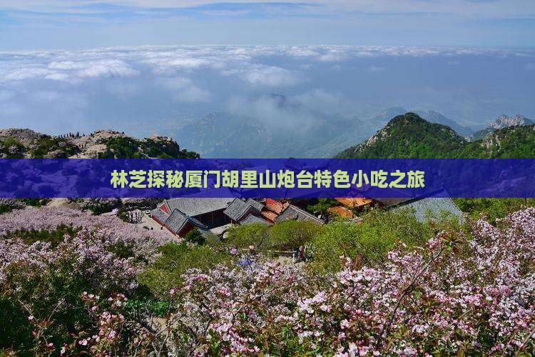 林芝探秘厦门胡里山炮台特色小吃之旅