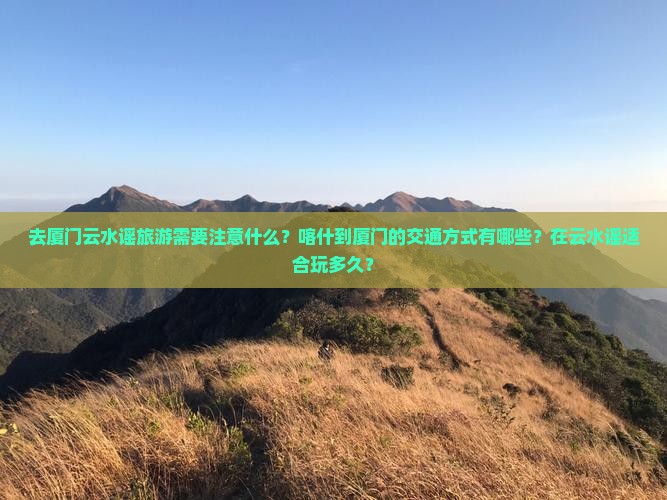去厦门云水谣旅游需要注意什么？喀什到厦门的交通方式有哪些？在云水谣适合玩多久？