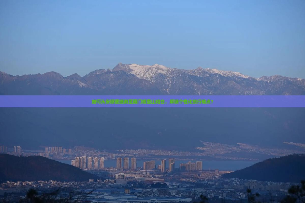 如何从安顺便捷游至厦门胡里山炮台，解锁个性化旅行痛点？