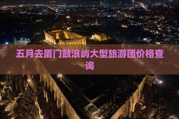 五月去厦门鼓浪屿大型旅游团价格查询