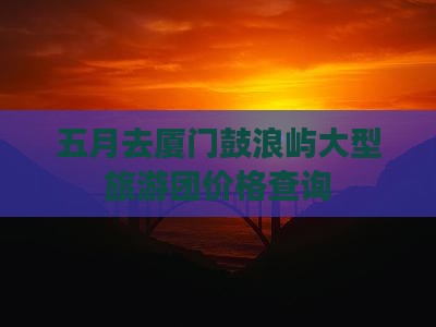 五月去厦门鼓浪屿大型旅游团价格查询