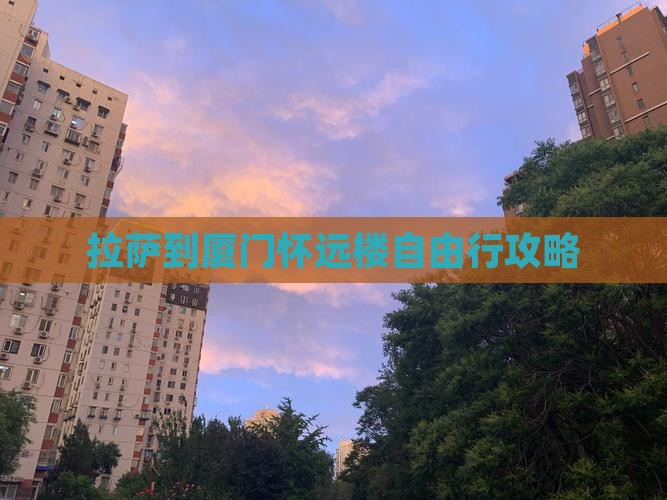 拉萨到厦门怀远楼自由行攻略