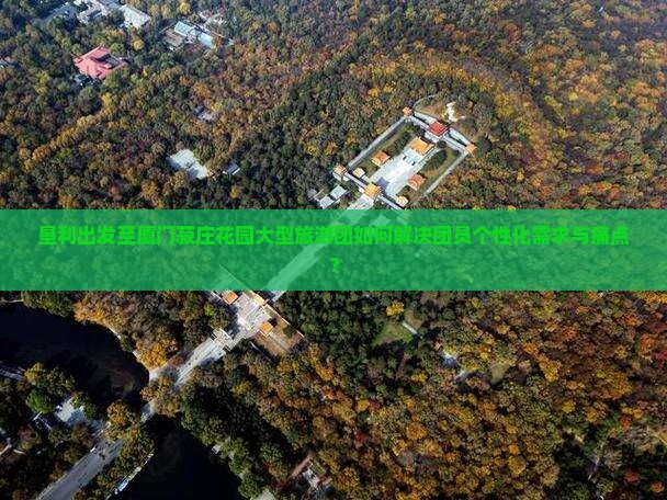 垦利出发至厦门菽庄花园大型旅游团如何解决团员个性化需求与痛点？