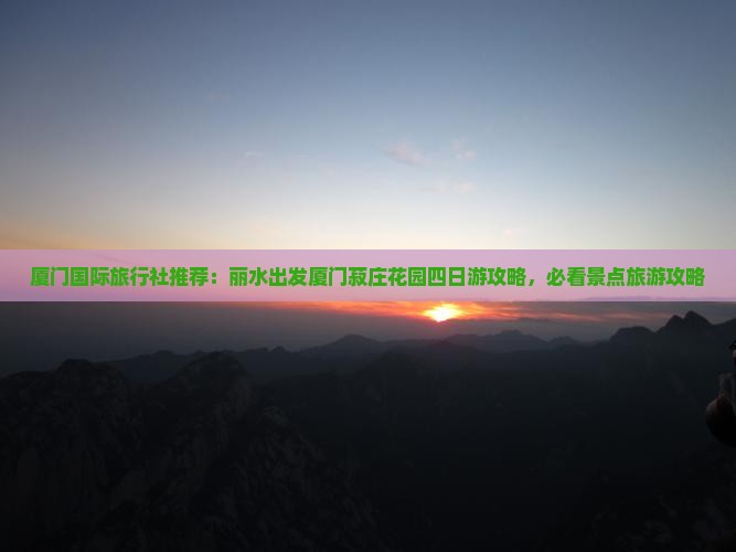 厦门国际旅行社推荐：丽水出发厦门菽庄花园四日游攻略，必看景点旅游攻略